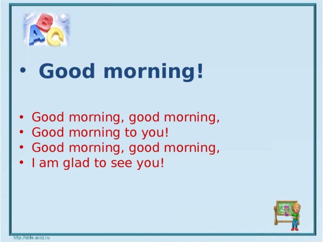 Good morning! Good morning, good morning, Good morning to you! Good morning, good morning, I am glad to see you!
