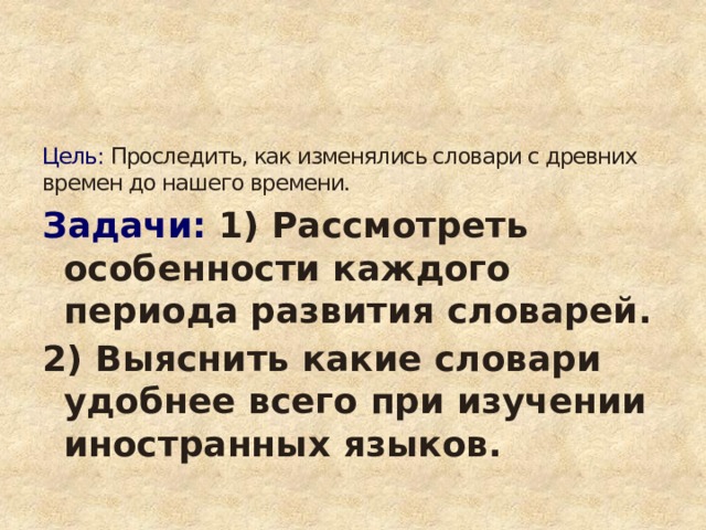 Цель: Проследить, как изменялись словари с древних времен до нашего времени. Задачи: 1) Рассмотреть особенности каждого периода развития словарей. 2) Выяснить какие словари удобнее всего при изучении иностранных языков.