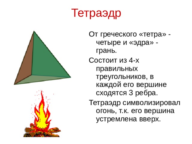 Тетраэдр От греческого «тетра» - четыре и «эдра» - грань. Состоит из 4-х правильных треугольников, в каждой его вершине сходятся 3 ребра. Тетраэдр символизировал огонь, т.к. его вершина устремлена вверх.