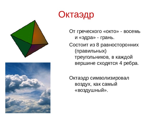 Октаэдр От греческого «окто» - восемь и «эдра» - грань. Состоит из 8 равносторонних (правильных) треугольников, в каждой вершине сходятся 4 ребра. Октаэдр символизировал воздух, как самый «воздушный».