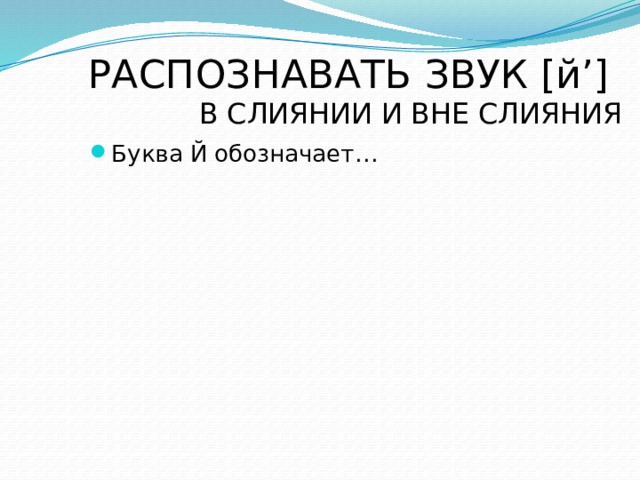 РАСПОЗНАВАТЬ ЗВУК [й’]  В СЛИЯНИИ И ВНЕ СЛИЯНИЯ Буква Й обозначает… 