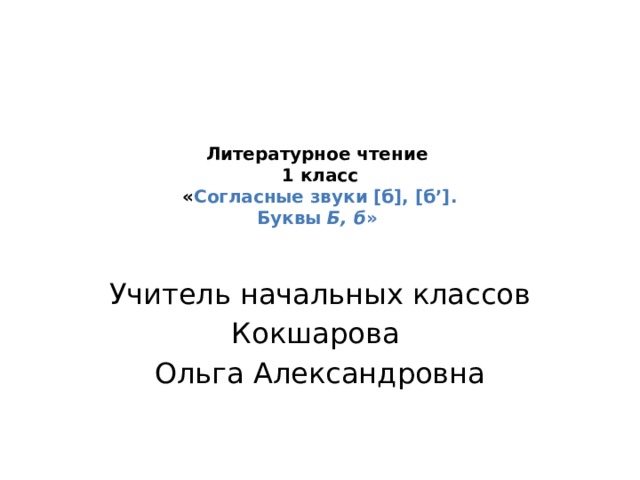 Литературное чтение  1 класс  « Согласные звуки [б], [б’].  Буквы Б, б »    Учитель начальных классов Кокшарова Ольга Александровна 