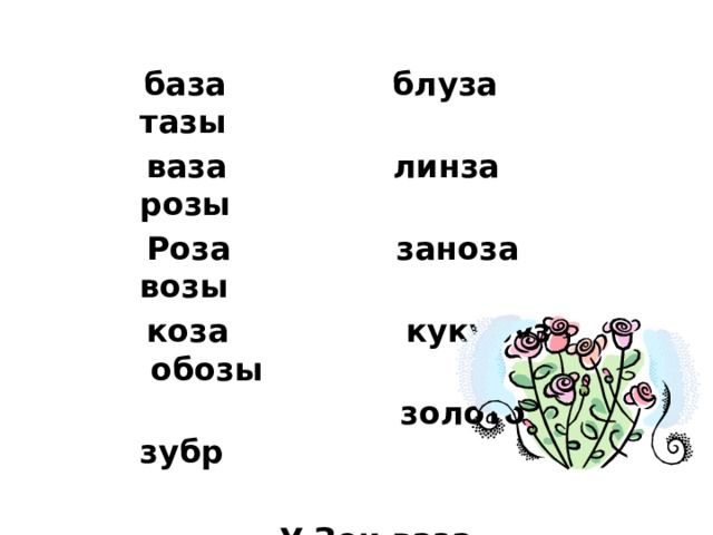 база блуза тазы  ваза линза розы  Роза заноза возы  коза кукуруза обозы  золото зубр   У Зои ваза.  В вазе розы.  Зоя любит розы. 