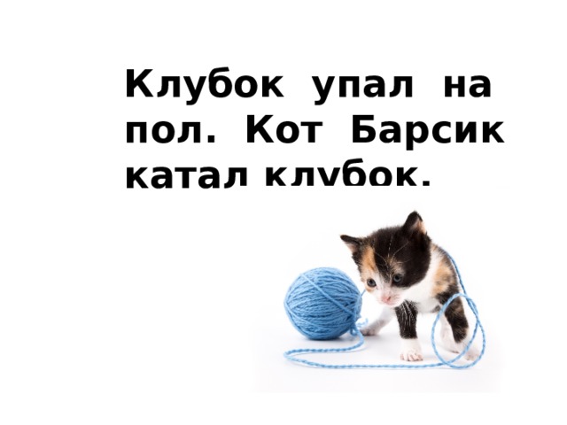 Клубок упал на пол. Кот Барсик катал клубок. 