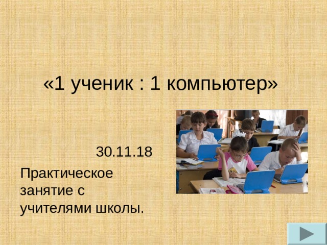 «1 ученик : 1 компьютер» 30.11.18 Практическое занятие с учителями школы. 