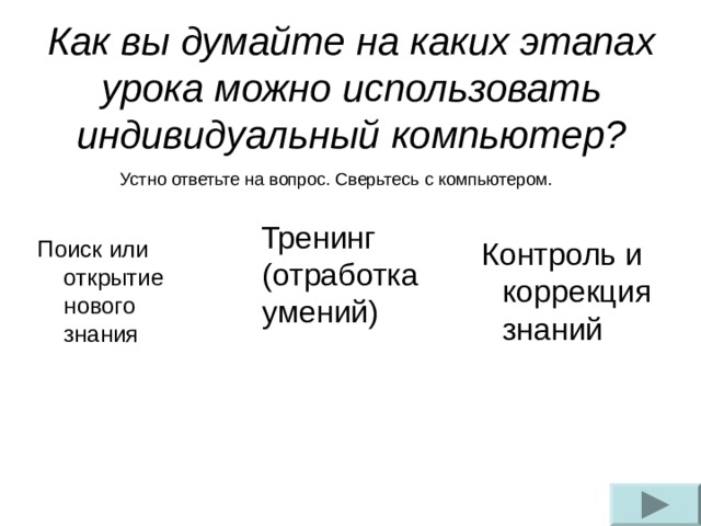 Как вы думайте на каких этапах урока можно использовать индивидуальный компьютер? Устно ответьте на вопрос. Сверьтесь с компьютером. Тренинг (отработка умений) Поиск или открытие нового знания Контроль и коррекция знаний
