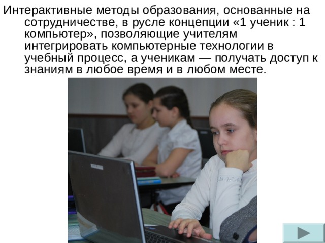Интерактивные методы образования, основанные на сотрудничестве, в русле концепции «1 ученик : 1 компьютер», позволяющие учителям интегрировать компьютерные технологии в учебный процесс, а ученикам — получать доступ к знаниям в любое время и в любом месте.