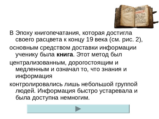 В Эпоху книгопечатания, которая достигла своего расцвета к концу 19 века (см. рис. 2), основным средством доставки информации ученику была книга . Этот метод был централизованным, дорогостоящим и медленным и означал то, что знания и информация контролировались лишь небольшой группой людей. Информация быстро устаревала и была доступна немногим. 