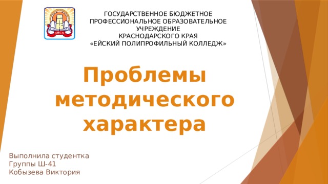 ГОСУДАРСТВЕННОЕ БЮДЖЕТНОЕ ПРОФЕССИОНАЛЬНОЕ ОБРАЗОВАТЕЛЬНОЕ УЧРЕЖДЕНИЕ  КРАСНОДАРСКОГО КРАЯ  «ЕЙСКИЙ ПОЛИПРОФИЛЬНЫЙ КОЛЛЕДЖ» Проблемы методического характера Выполнила студентка Группы Ш-41 Кобызева Виктория 