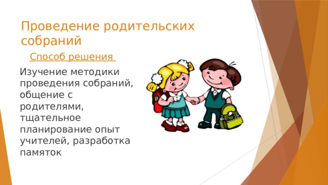 Проведение родительских собраний Способ решения  Изучение методики проведения собраний, общение с родителями, тщательное планирование опыт учителей, разработка памяток 