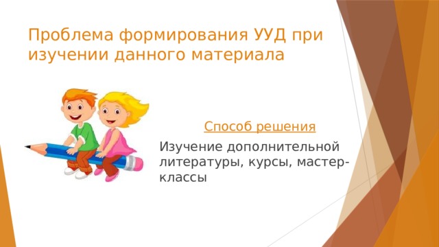 Проблема формирования УУД при изучении данного материала Способ решения  Изучение дополнительной литературы, курсы, мастер-классы 