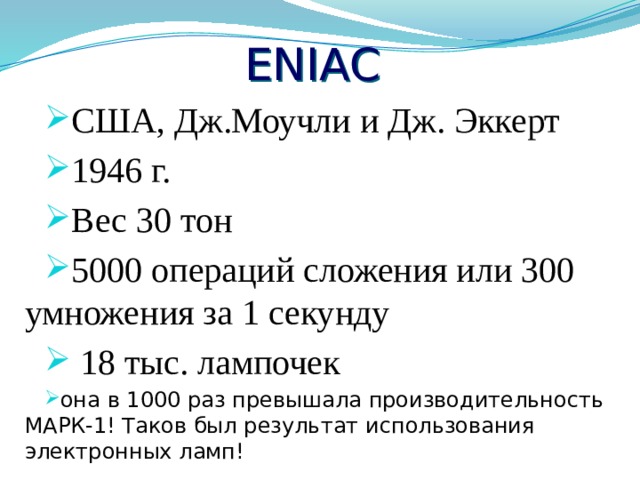 ЕNIАС США, Дж.Моучли и Дж. Эккерт 1946 г. Вес 30 тон 5000 операций сложения или 300 умножения за 1 секунду  18 тыс. лампочек она в 1000 раз превышала производительность МАРК-1! Таков был результат использования электронных ламп! 