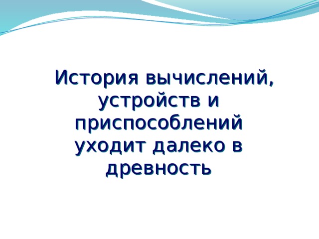 История вычислений, устройств и приспособлений уходит далеко в древность 