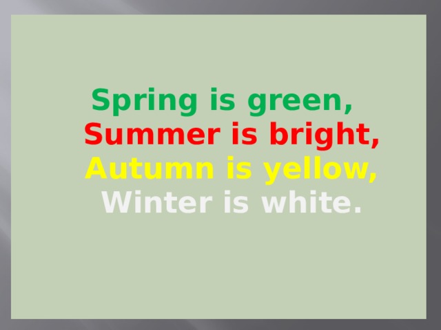  Spring is green,  Summer is bright,  Autumn is yellow,  Winter is white. 