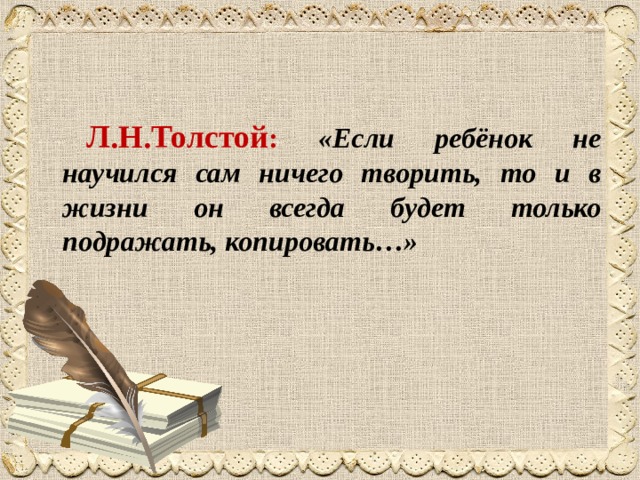 Л.Н.Толстой : «Если ребёнок не научился сам ничего творить, то и в жизни он всегда будет только подражать, копировать…»  