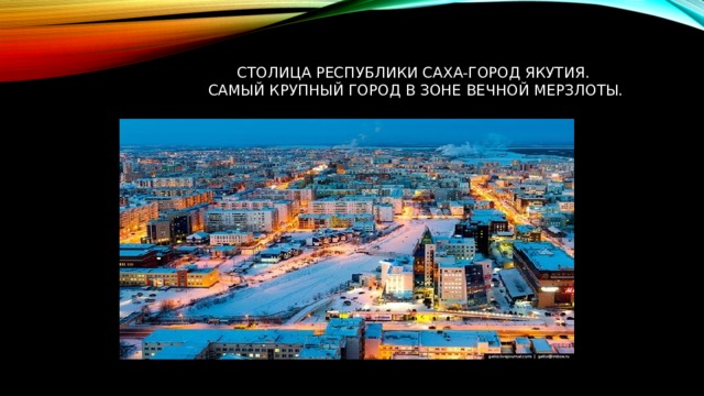 Столица республики саха-город Якутия.  самый крупный город в зоне вечной мерзлоты. 