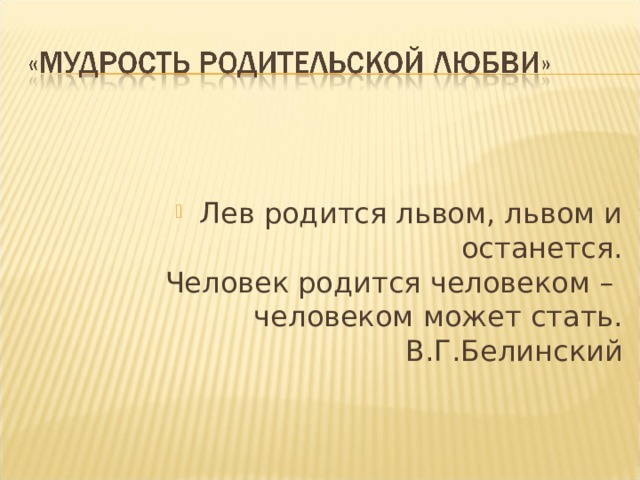 Лев родится львом, львом и останется.  Человек родится человеком –  человеком может стать.  В.Г.Белинский  