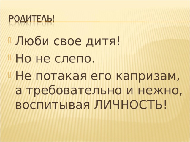 Люби свое дитя! Но не слепо. Не потакая его капризам, а требовательно и нежно, воспитывая ЛИЧНОСТЬ!  