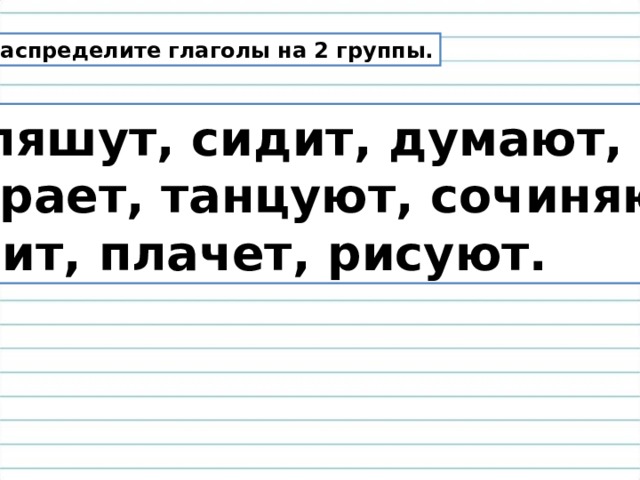 Распределите глаголы на 2 группы. Пляшут, сидит, думают, играет, танцуют, сочиняют, спит, плачет, рисуют. 