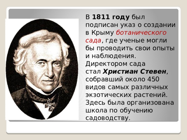 В  1811 году  был подписан указ о создании в Крыму  ботанического  сада , где ученые могли бы проводить свои опыты и наблюдения. Директором сада стал  Христиан Стевен , собравший около 450 видов самых различных экзотических растений. Здесь была организована школа по обучению садоводству. 