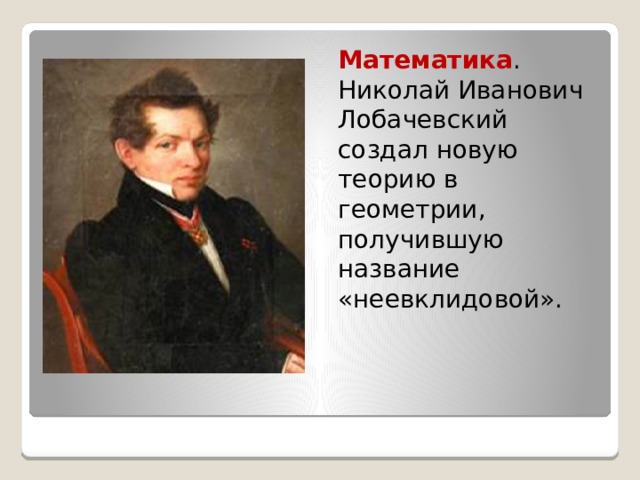 Математика . Николай Иванович Лобачевский создал новую теорию в геометрии, получившую название «неевклидовой». 