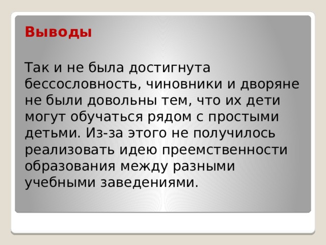 Выводы  Так и не была достигнута бессословность, чиновники и дворяне не были довольны тем, что их дети могут обучаться рядом с простыми детьми. Из-за этого не получилось реализовать идею преемственности образования между разными учебными заведениями. 