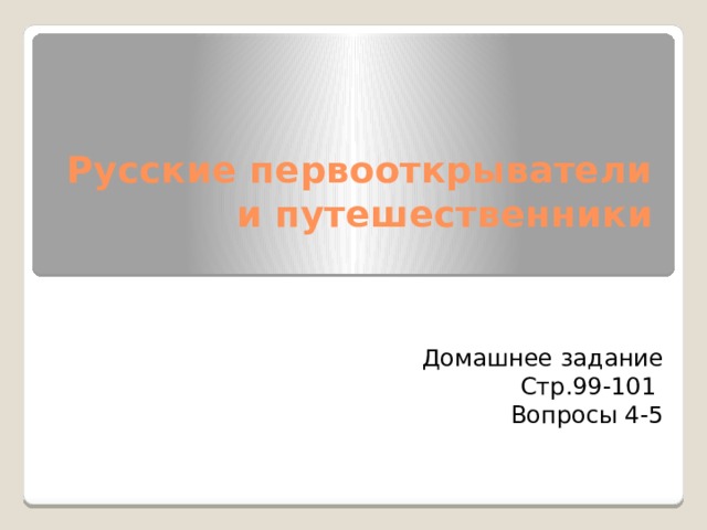 Русские первооткрыватели и путешественники   Домашнее задание Стр.99-101 Вопросы 4-5 