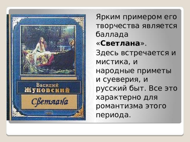 Ярким примером его творчества является баллада « Светлана ». Здесь встречается и мистика, и народные приметы и суеверия, и русский быт. Все это характерно для романтизма этого периода. 