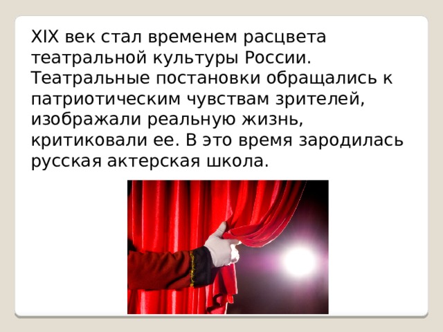 XIX век стал временем расцвета театральной культуры России. Театральные постановки обращались к патриотическим чувствам зрителей, изображали реальную жизнь, критиковали ее. В это время зародилась русская актерская школа. 