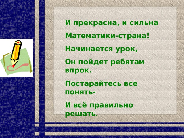 И прекрасна, и сильна Математики-страна! Начинается урок, Он пойдет ребятам впрок. Постарайтесь все понять- И всё правильно решать .  