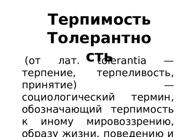 Терпимость Толерантность   (от лат. tolerantia — терпение, терпеливость, принятие) — социологический термин, обозначающий терпимость к иному мировоззрению, образу жизни, поведению и обычаям.