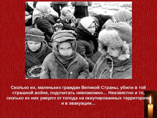 Сколько их, маленьких граждан Великой Страны, убили в той страшной войне, подсчитать невозможно… Неизвестно и то, сколько из них умерло от голода на оккупированных территориях и в эвакуации… 