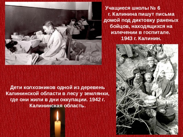  Учащиеся школы № 6 г. Калинина пишут письма домой под диктовку раненых бойцов, находящихся на излечении в госпитале.  1943 г. Калинин.  Дети колхозников одной из деревень Калининской области в лесу у землянки, где они жили в дни оккупации. 1942 г. Калининская область. 