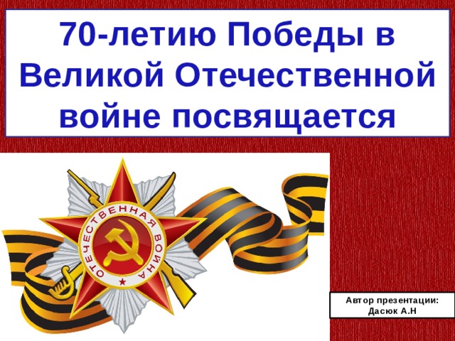 70-летию Победы в Великой Отечественной войне посвящается Автор презентации: Дасюк А.Н 