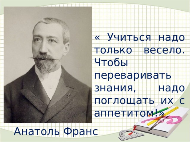 « Учиться надо только весело. Чтобы переваривать знания, надо поглощать их с аппетитом!» Анатоль Франс 