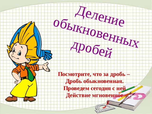 Деление обыкновенных дробей  Посмотрите, что за дробь –  Дробь обыкновенная.  Проведем сегодня с ней  Действие мгновенное 