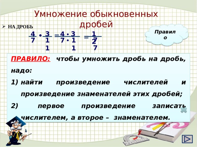 Умножение обыкновенных дробей  НА ДРОБЬ Правило 12 3 4 4 3 • = •  = 11 77 7 7 11 •  ПРАВИЛО:  чтобы умножить дробь на дробь, надо: найти произведение числителей и произведение знаменателей этих дробей;  первое произведение записать числителем, а второе – знаменателем. 18 