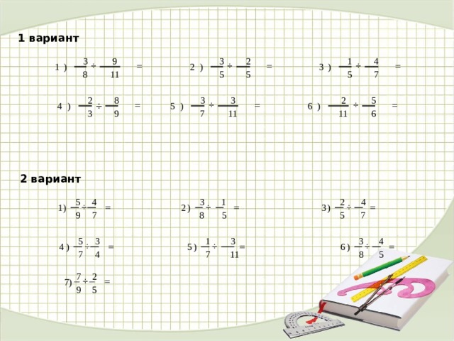  1 вариант 1 2 3 9 4 3 = ÷ = ÷ ÷ = ) 1 2 ) 3 ) 5 8 5 5 7 11  2 5 2 3 3 8 = = ÷ = ÷ ÷ 5 4 6 ) ) ) 6 9 7 11 11 3       2 вариант  5 4 3 1 2 4 ÷ ÷ = = ÷ = 2 ) 1 ) ) 3 8 9 5 5 7 7  4 3 5 3 1 3 = ÷ ÷ = = ÷ ) 5 6 ) 4 ) 4 7 5 8 7 11  7 2 ÷ =   ) 7 9 5 