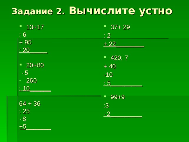 Задание 2. Вычислите устно 37+ 2 9 13+17 : 2 + 22________  : 6 + 95 : 20_____  20+80 420: 7  ۰ 5 + 40 260 -10 : 5_________  : 10______  64 + 36 : 25 ۰ 8 +5_______ 99+9 :3 ۰ 2 _________   