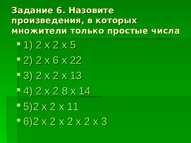 Задание 6. Назовите произведения, в которых множители только простые числа 1) 2  x 2 x 5 2) 2 x 6 x 22 3) 2 x 2 x 13 4) 2 x 2 8 x 14 5)2 x 2 x 11 6)2 x 2 x 2 x 2 x 3  