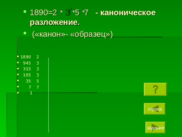 1890=2  5 7 - каноническое разложение.  («канон»- «образец»)  1890 2  945 3  315 3  105 3  35 5  7 7  1 строка задание 