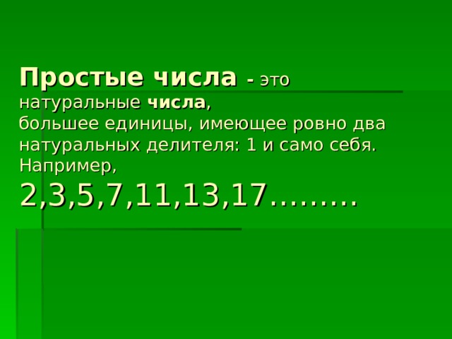      Простые числа - это натуральные  числа ,  большее единицы, имеющее ровно два натуральных делителя: 1 и само себя.  Например,  2,3,5,7,11,13,17……… 