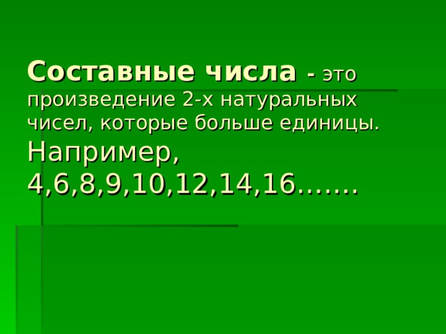 Составные числа - это произведение 2-х натуральных чисел, которые больше единицы.  Например, 4,6,8,9,10,12,14,16……. 