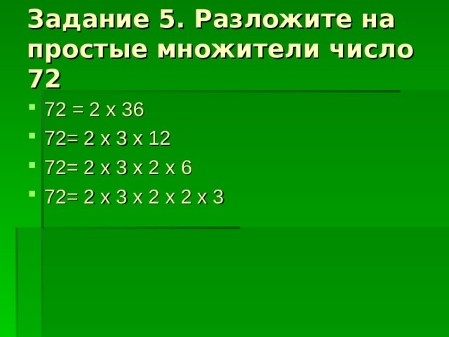 Задание 5. Разложите на простые множители число 72 72 = 2  x 36 72= 2 x 3 x 12 72= 2 x 3 x 2 x 6 72= 2 x 3 x 2 x 2 x 3 