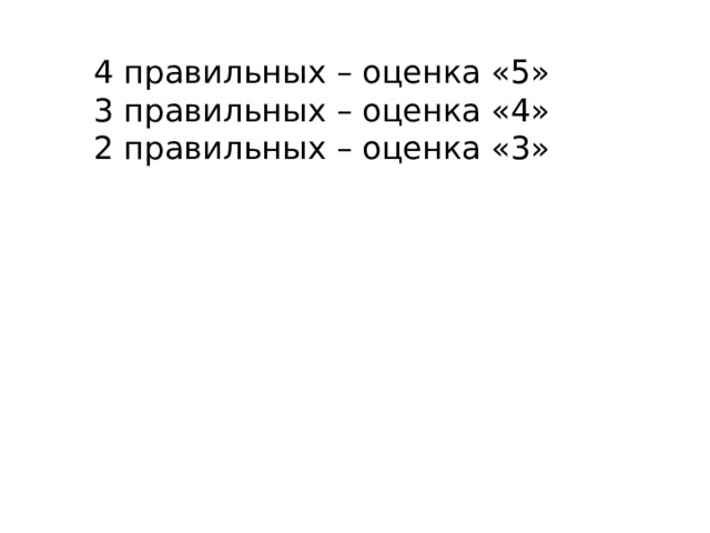 4 правильных – оценка «5» 3 правильных – оценка «4» 2 правильных – оценка «3» 