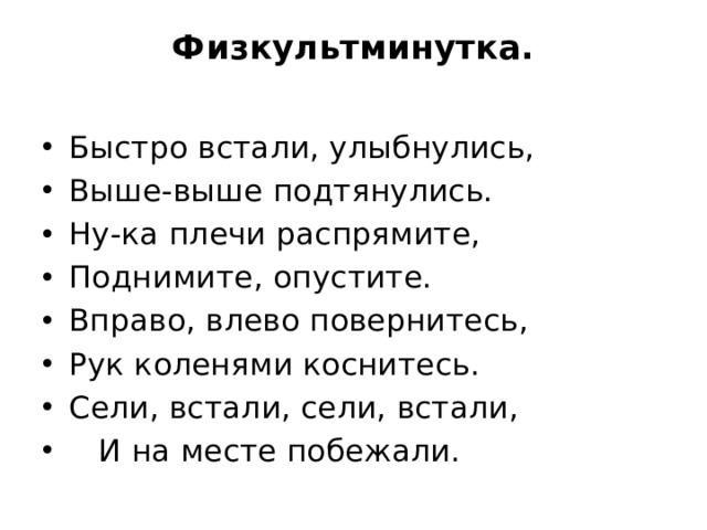 Физкультминутка.   Быстро встали, улыбнулись, Выше-выше подтянулись. Ну-ка плечи распрямите, Поднимите, опустите. Вправо, влево повернитесь, Рук коленями коснитесь. Сели, встали, сели, встали,  И на месте побежали. 