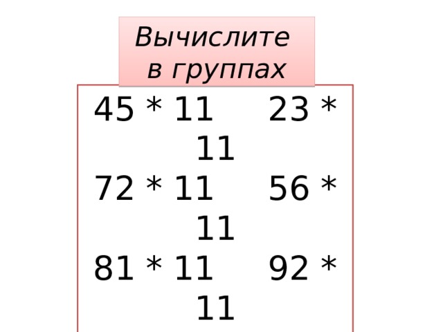 Вычислите в группах 45 * 11 23 * 11 72 * 11 56 * 11 81 * 11 92 * 11 34 * 11 27 * 11 