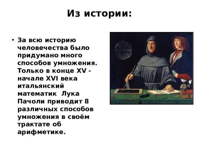 Из истории:   За всю историю человечества было придумано много способов умножения. Только в конце XV - начале XVI века итальянский математик Лука Пачоли приводит 8 различных способов умножения в своём трактате об арифметике. 