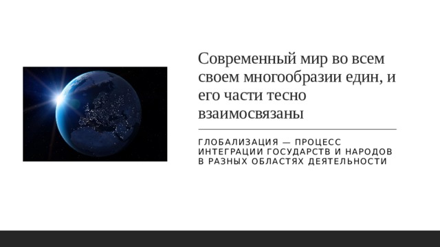 Современный мир во всем своем многообразии един, и его части тесно взаимосвязаны Глобализация — процесс интеграции государств и народов в разных областях деятельности 