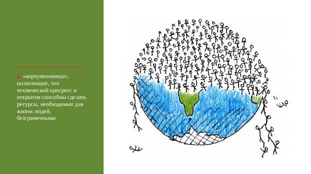 2. «корнукопианцы», полагающие, что технический прогресс и открытия способны сделать ресурсы, необходимые для жизни людей, безграничными 
